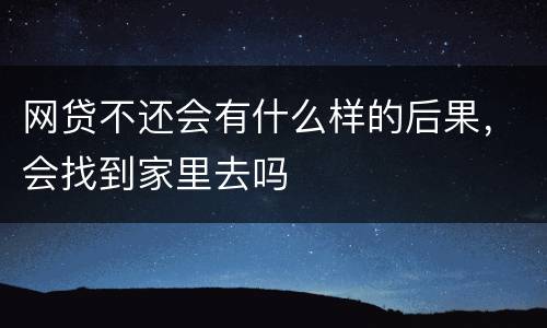 网贷不还会有什么样的后果，会找到家里去吗