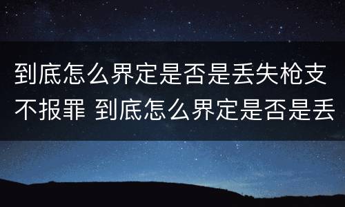 到底怎么界定是否是丢失枪支不报罪 到底怎么界定是否是丢失枪支不报罪的