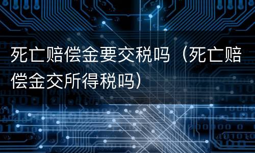 死亡赔偿金要交税吗（死亡赔偿金交所得税吗）