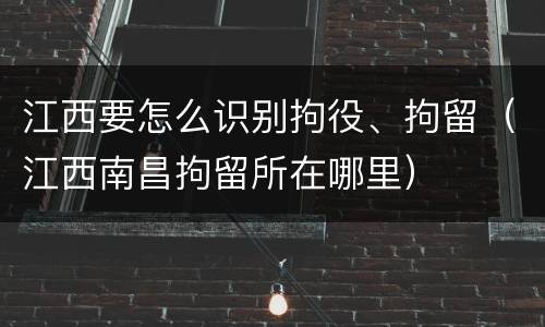 江西要怎么识别拘役、拘留（江西南昌拘留所在哪里）