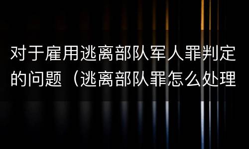 对于雇用逃离部队军人罪判定的问题（逃离部队罪怎么处理）