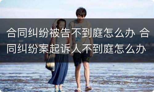 合同纠纷被告不到庭怎么办 合同纠纷案起诉人不到庭怎么办