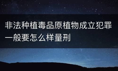 非法种植毒品原植物成立犯罪一般要怎么样量刑