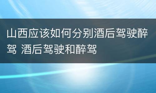 山西应该如何分别酒后驾驶醉驾 酒后驾驶和醉驾