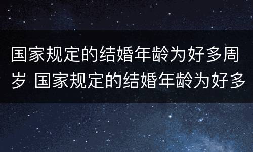 国家规定的结婚年龄为好多周岁 国家规定的结婚年龄为好多周岁以上