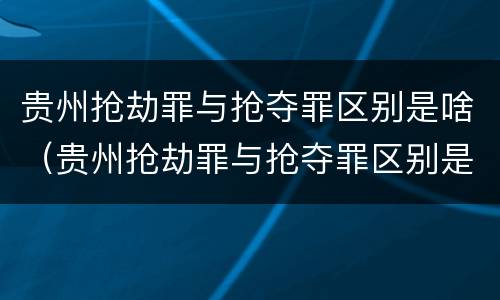 贵州抢劫罪与抢夺罪区别是啥（贵州抢劫罪与抢夺罪区别是啥呀）