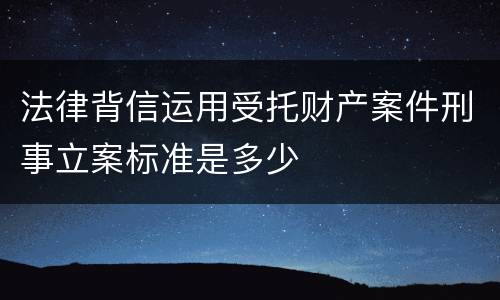 法律背信运用受托财产案件刑事立案标准是多少