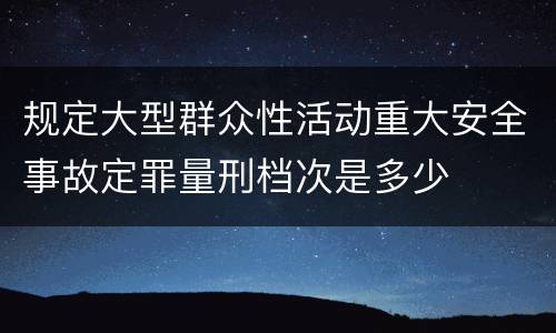 规定大型群众性活动重大安全事故定罪量刑档次是多少
