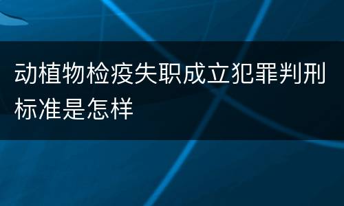 动植物检疫失职成立犯罪判刑标准是怎样