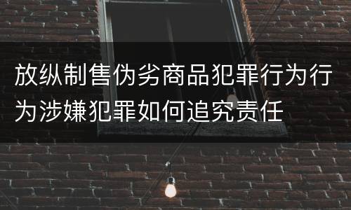 放纵制售伪劣商品犯罪行为行为涉嫌犯罪如何追究责任