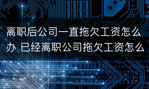 离职后公司一直拖欠工资怎么办 已经离职公司拖欠工资怎么办