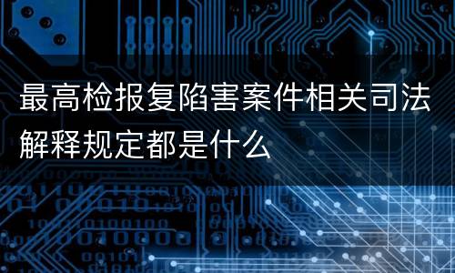 最高检报复陷害案件相关司法解释规定都是什么