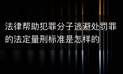 法律帮助犯罪分子逃避处罚罪的法定量刑标准是怎样的