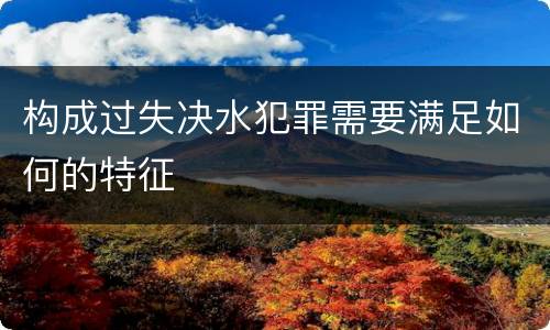 构成过失决水犯罪需要满足如何的特征