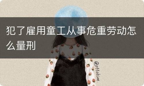 犯了雇用童工从事危重劳动怎么量刑