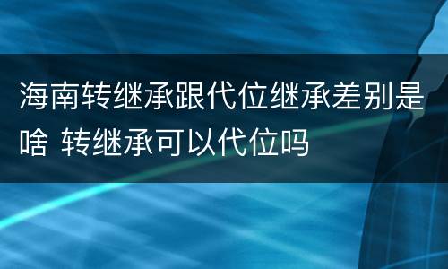 海南转继承跟代位继承差别是啥 转继承可以代位吗