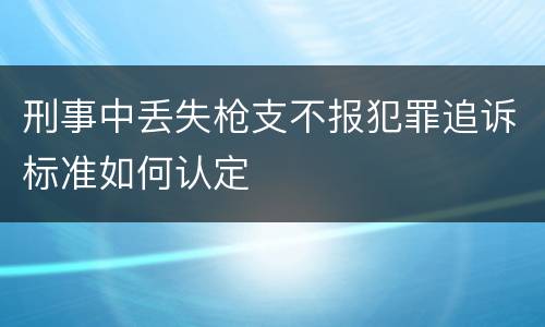 刑事中丢失枪支不报犯罪追诉标准如何认定