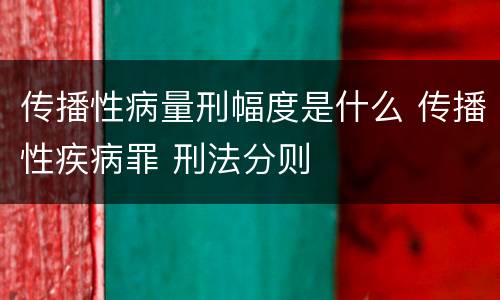 传播性病量刑幅度是什么 传播性疾病罪 刑法分则