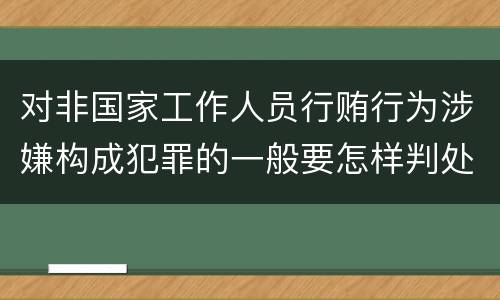 对非国家工作人员行贿行为涉嫌构成犯罪的一般要怎样判处