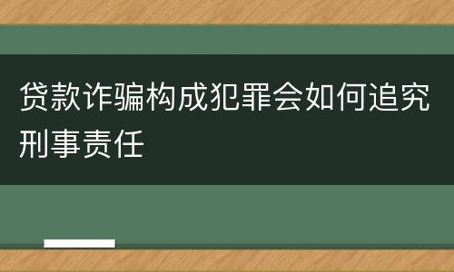贷款诈骗构成犯罪会如何追究刑事责任