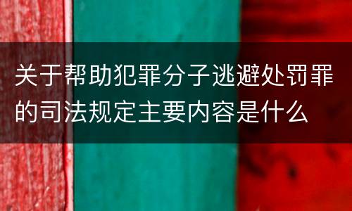 关于帮助犯罪分子逃避处罚罪的司法规定主要内容是什么