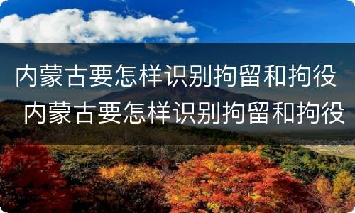内蒙古要怎样识别拘留和拘役 内蒙古要怎样识别拘留和拘役呢