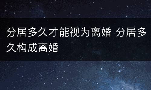 分居多久才能视为离婚 分居多久构成离婚