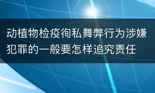 动植物检疫徇私舞弊行为涉嫌犯罪的一般要怎样追究责任