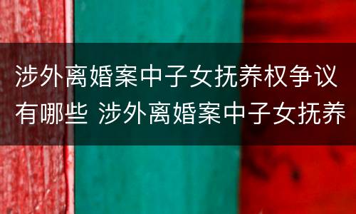 涉外离婚案中子女抚养权争议有哪些 涉外离婚案中子女抚养权争议有哪些原因