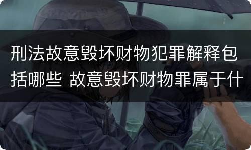 刑法故意毁坏财物犯罪解释包括哪些 故意毁坏财物罪属于什么犯罪类型