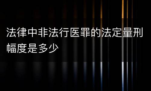 法律中非法行医罪的法定量刑幅度是多少