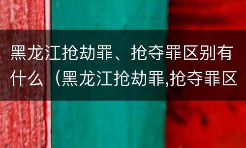 黑龙江抢劫罪、抢夺罪区别有什么（黑龙江抢劫罪,抢夺罪区别有什么）