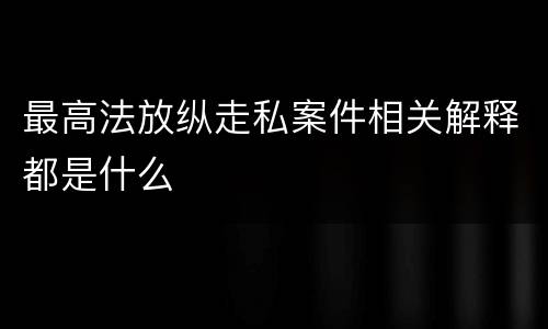 最高法放纵走私案件相关解释都是什么