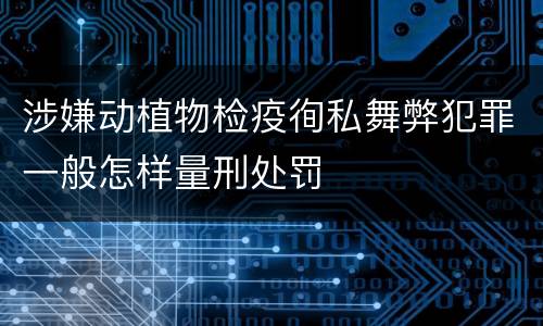 涉嫌动植物检疫徇私舞弊犯罪一般怎样量刑处罚