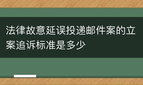 法律故意延误投递邮件案的立案追诉标准是多少