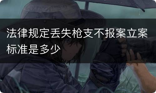 法律规定丢失枪支不报案立案标准是多少