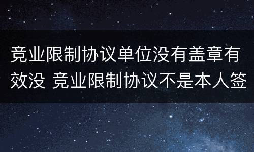 竞业限制协议单位没有盖章有效没 竞业限制协议不是本人签字有效吗