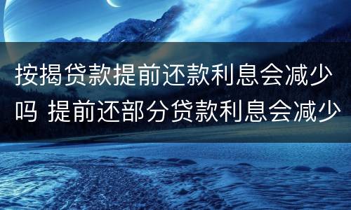 按揭贷款提前还款利息会减少吗 提前还部分贷款利息会减少吗?