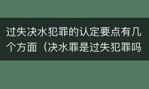 过失决水犯罪的认定要点有几个方面（决水罪是过失犯罪吗）