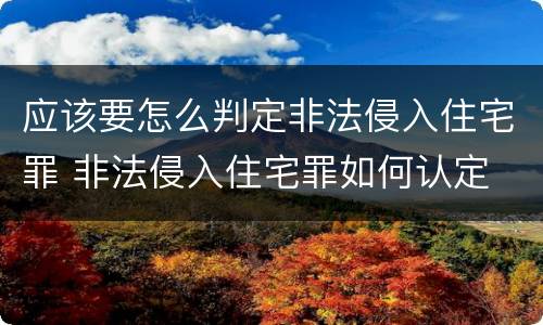 应该要怎么判定非法侵入住宅罪 非法侵入住宅罪如何认定