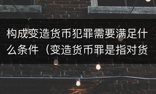 构成变造货币犯罪需要满足什么条件（变造货币罪是指对货币采用什么方法）