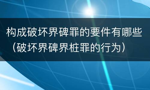 构成破坏界碑罪的要件有哪些（破坏界碑界桩罪的行为）