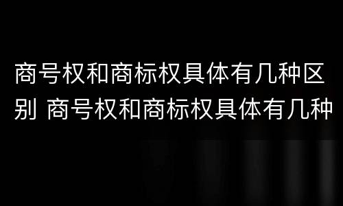 商号权和商标权具体有几种区别 商号权和商标权具体有几种区别图片