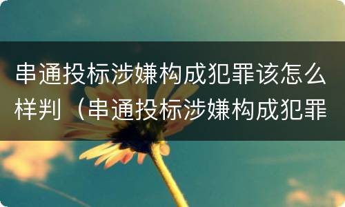 串通投标涉嫌构成犯罪该怎么样判（串通投标涉嫌构成犯罪该怎么样判定）