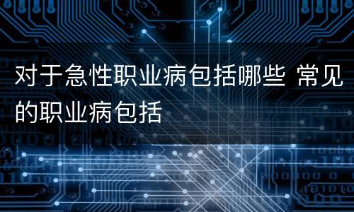 对于急性职业病包括哪些 常见的职业病包括