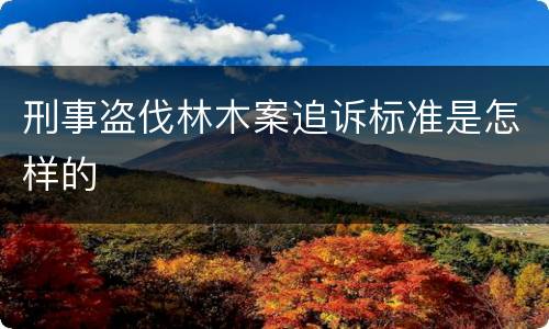 刑事盗伐林木案追诉标准是怎样的