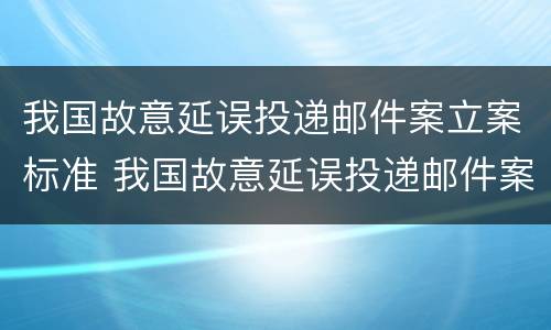 我国故意延误投递邮件案立案标准 我国故意延误投递邮件案立案标准是多少