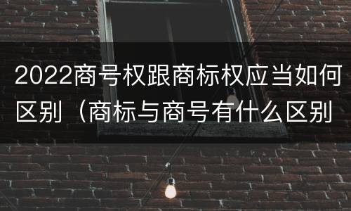 2022商号权跟商标权应当如何区别（商标与商号有什么区别）
