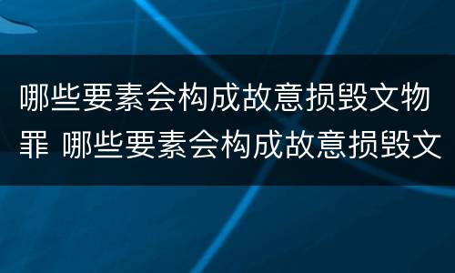 哪些要素会构成故意损毁文物罪 哪些要素会构成故意损毁文物罪行