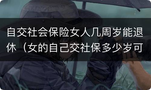 自交社会保险女人几周岁能退休（女的自己交社保多少岁可以领退休金）